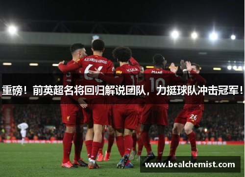 重磅！前英超名将回归解说团队，力挺球队冲击冠军！