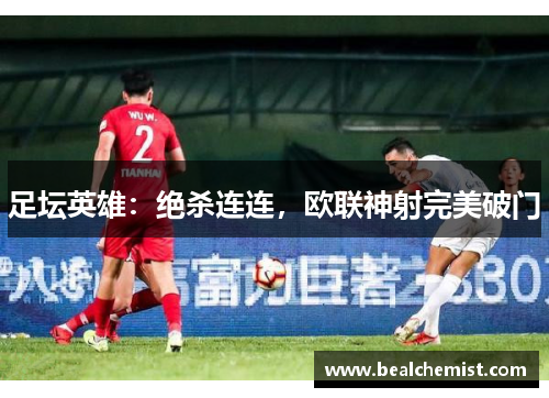 足坛英雄：绝杀连连，欧联神射完美破门