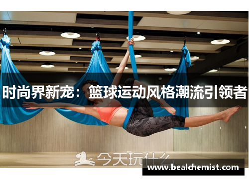 时尚界新宠：篮球运动风格潮流引领者